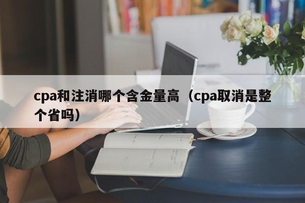cpa和注消哪个含金量高（cpa取消是整个省吗）