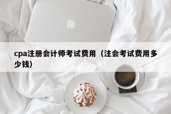 cpa注册会计师考试费用（注会考试费用多少钱）