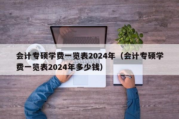 会计专硕学费一览表2024年（会计专硕学费一览表2024年多少钱）