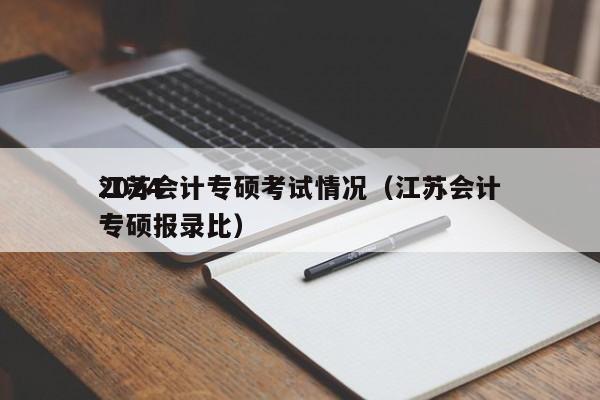 2024
江苏会计专硕考试情况（江苏会计专硕报录比）
