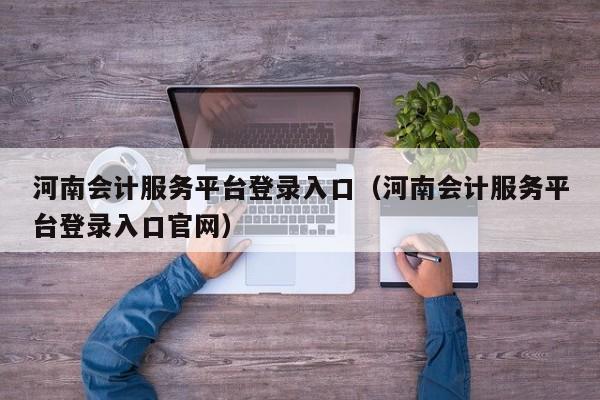 河南会计服务平台登录入口（河南会计服务平台登录入口官网）