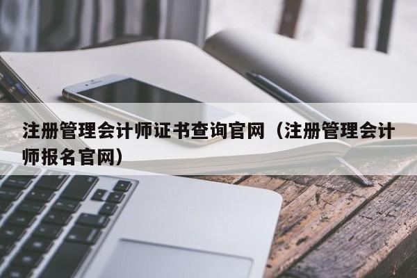 注册管理会计师证书查询官网（注册管理会计师报名官网）