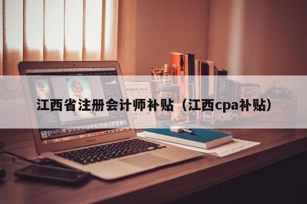 江西省注册会计师补贴（江西cpa补贴）