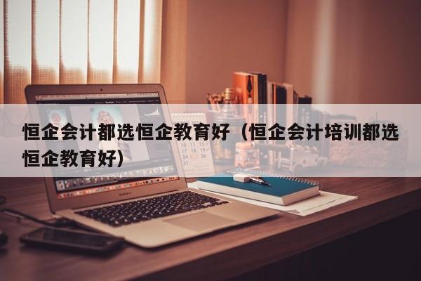 恒企会计都选恒企教育好（恒企会计培训都选恒企教育好）