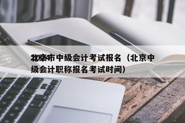 2024
北京市中级会计考试报名（北京中级会计职称报名考试时间）