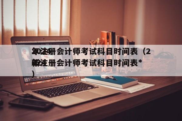 2024
年注册会计师考试科目时间表（2024
年注册会计师考试科目时间表*
新）