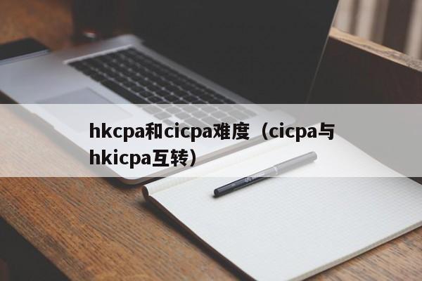 hkcpa和cicpa难度（cicpa与hkicpa互转）