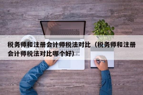 税务师和注册会计师税法对比（税务师和注册会计师税法对比哪个好）