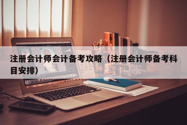 注册会计师会计备考攻略（注册会计师备考科目安排）
