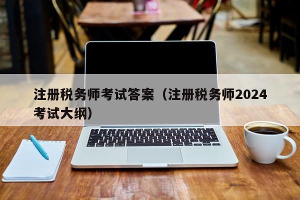 注册税务师考试答案（注册税务师2024
考试大纲）