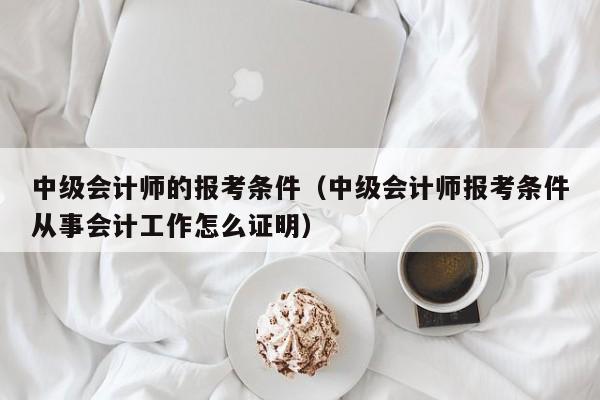 中级会计师的报考条件（中级会计师报考条件从事会计工作怎么证明）