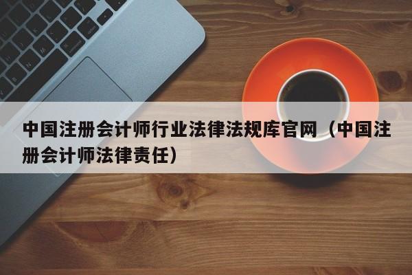 中国注册会计师行业法律法规库官网（中国注册会计师法律责任）