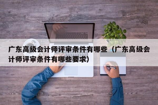 广东高级会计师评审条件有哪些（广东高级会计师评审条件有哪些要求）