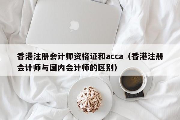 香港注册会计师资格证和acca（香港注册会计师与国内会计师的区别）