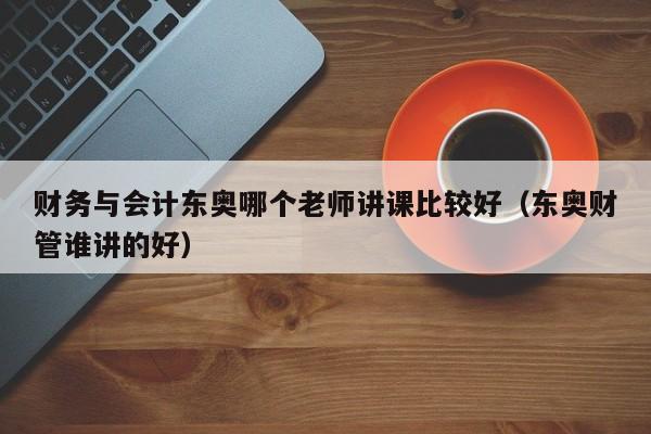 财务与会计东奥哪个老师讲课比较好（东奥财管谁讲的好）