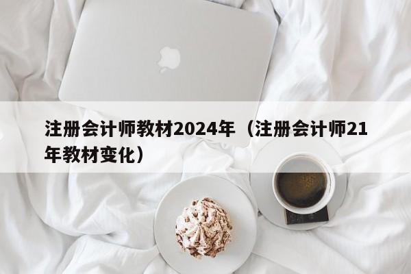 注册会计师教材2024年（注册会计师21年教材变化）