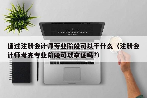 通过注册会计师专业阶段可以干什么（注册会计师考完专业阶段可以拿证吗?）