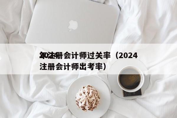 2024
年注册会计师过关率（2024
注册会计师出考率）