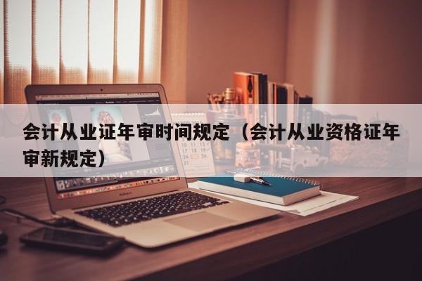 会计从业证年审时间规定（会计从业资格证年审新规定）