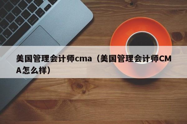 美国管理会计师cma（美国管理会计师CMA怎么样）