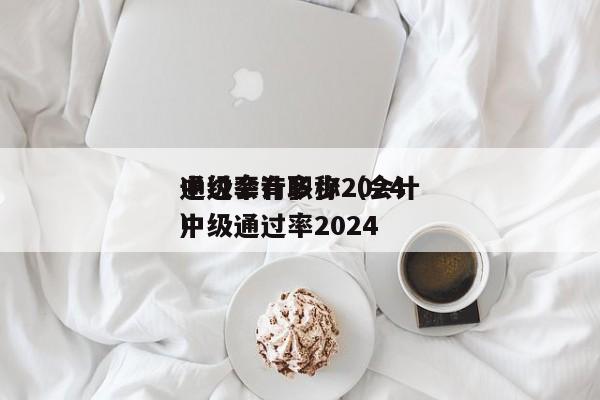 中级会计职称2024
通过率有多少（会计中级通过率2024
）