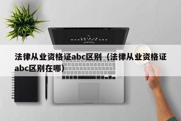 法律从业资格证abc区别（法律从业资格证abc区别在哪）