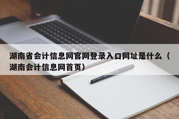 湖南省会计信息网官网登录入口网址是什么（湖南会计信息网首页）