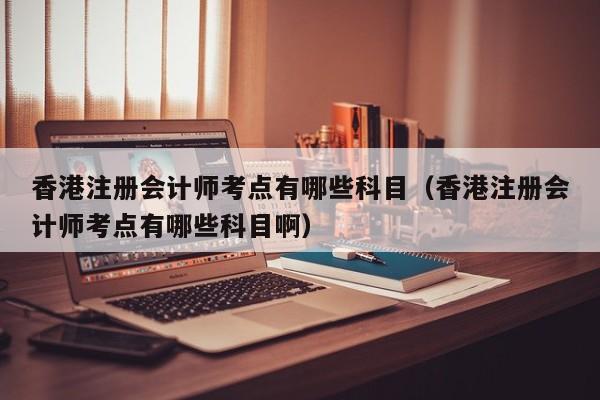 香港注册会计师考点有哪些科目（香港注册会计师考点有哪些科目啊）
