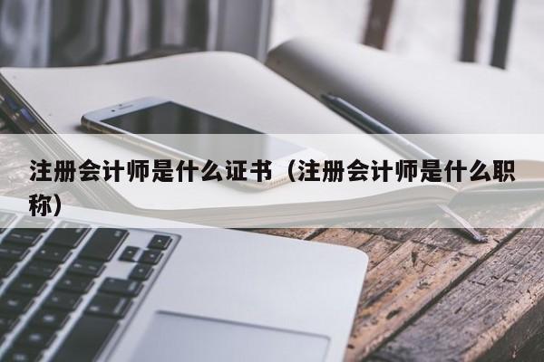 注册会计师是什么证书（注册会计师是什么职称）