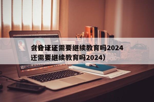 会计证还需要继续教育吗2024
（会计证还需要继续教育吗2024）