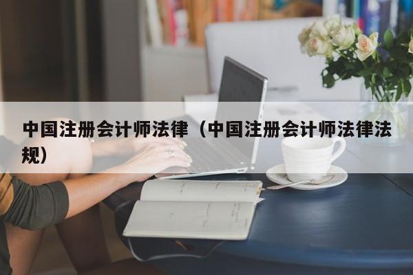 中国注册会计师法律（中国注册会计师法律法规）
