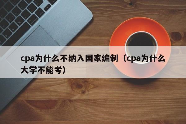 cpa为什么不纳入      编制（cpa为什么大学不能考）
