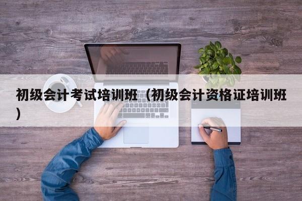 初级会计考试培训班（初级会计资格证培训班）