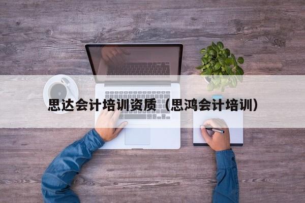 思达会计培训资质（思鸿会计培训）
