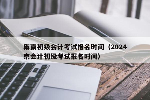 南京初级会计考试报名时间（2024
年南京会计初级考试报名时间）