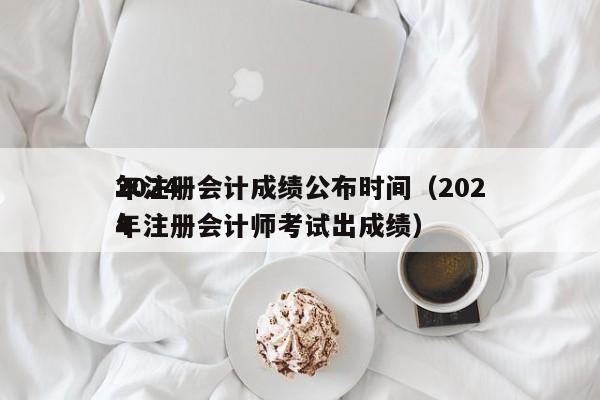 2024
年注册会计成绩公布时间（2024
年注册会计师考试出成绩）