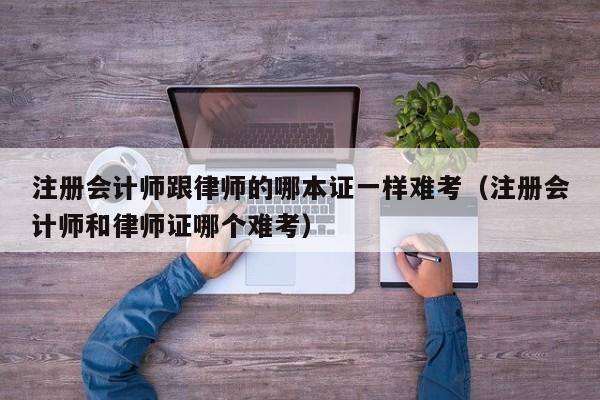 注册会计师跟律师的哪本证一样难考（注册会计师和律师证哪个难考）