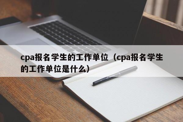 cpa报名学生的工作单位（cpa报名学生的工作单位是什么）