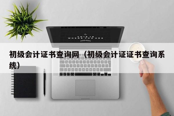初级会计证书查询网（初级会计证证书查询系统）