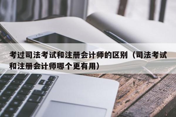 考过司法考试和注册会计师的区别（司法考试和注册会计师哪个更有用）