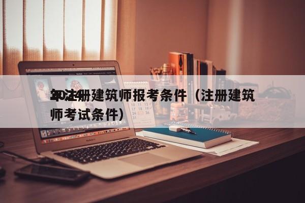 2024
年注册建筑师报考条件（注册建筑师考试条件）