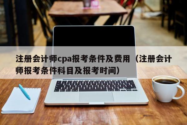 注册会计师cpa报考条件及费用（注册会计师报考条件科目及报考时间）