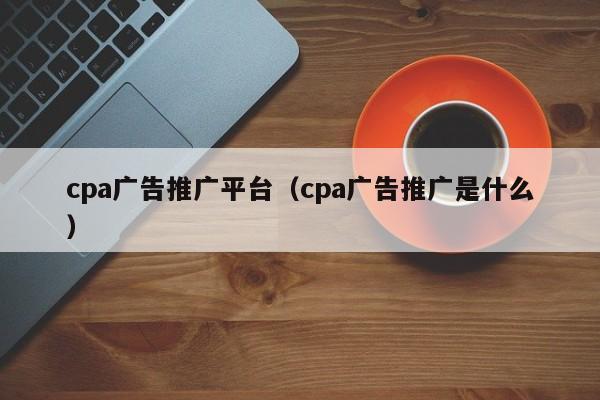 cpa广告推广平台（cpa广告推广是什么）