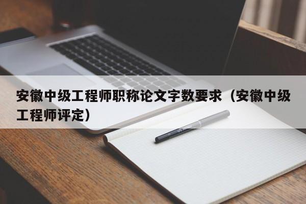 安徽中级工程师职称论文字数要求（安徽中级工程师评定）
