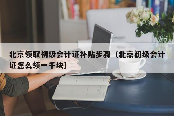 北京领取初级会计证补贴步骤（北京初级会计证怎么领一千块）
