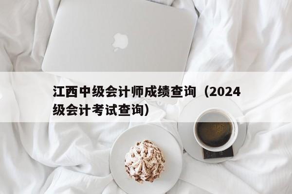 江西中级会计师成绩查询（2024
江西中级会计考试查询）