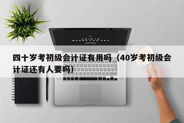 四十岁考初级会计证有用吗（40岁考初级会计证还有人要吗）