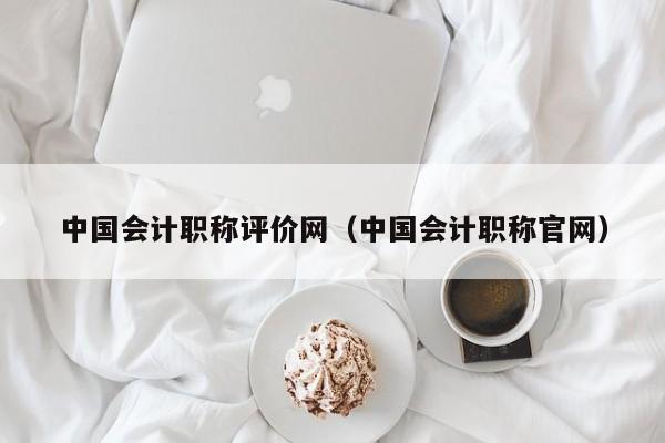 中国会计职称评价网（中国会计职称官网）