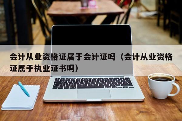 会计从业资格证属于会计证吗（会计从业资格证属于执业证书吗）