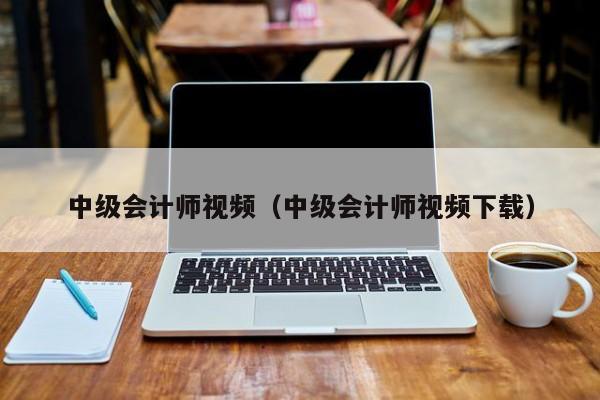中级会计师视频（中级会计师视频下载）